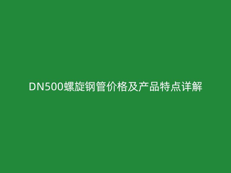 DN500螺旋鋼管價格及產品特點詳解