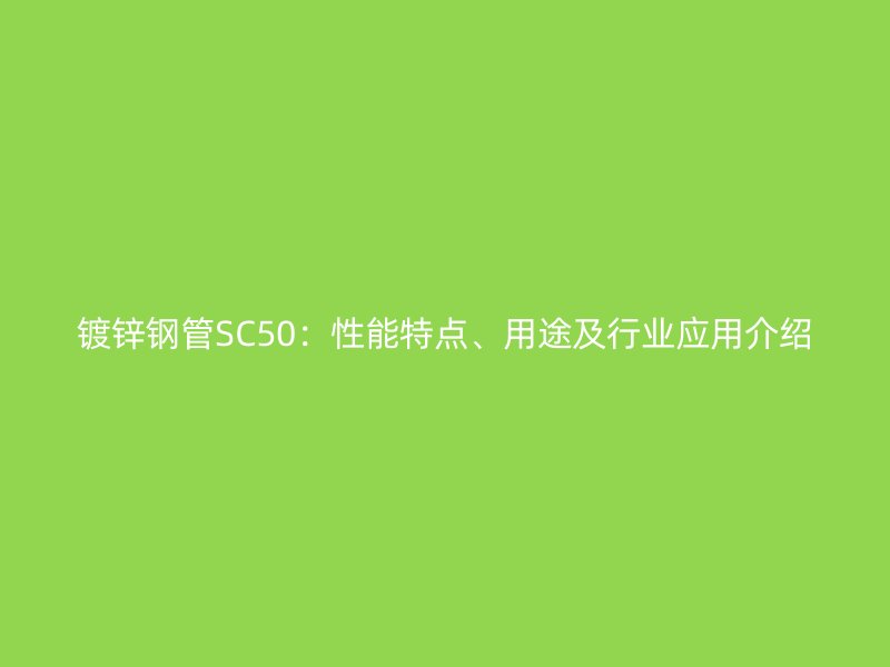 鍍鋅鋼管SC50:性能特點、用途及行業應用介紹