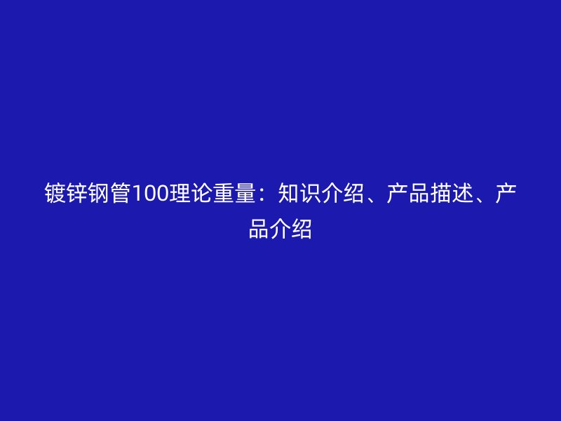 鍍鋅鋼管100理論重量:知識介紹、產品描述、產品介紹