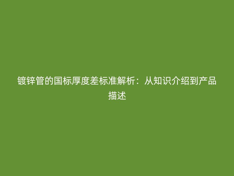 鍍鋅管的國標厚度差標準解析:從知識介紹到產品描述