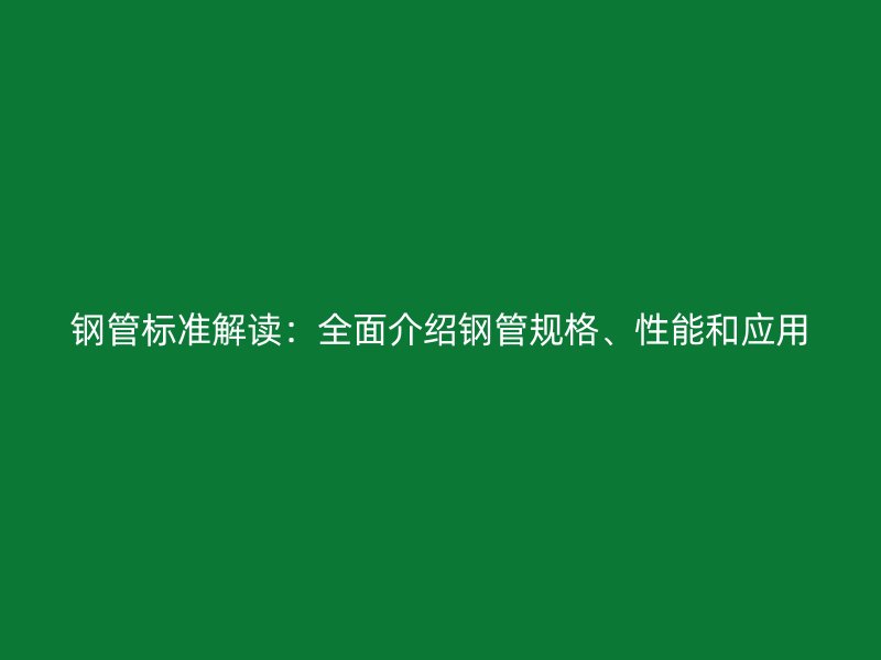 鋼管標(biāo)準(zhǔn)解讀:全面介紹鋼管規(guī)格、性能和應(yīng)用
