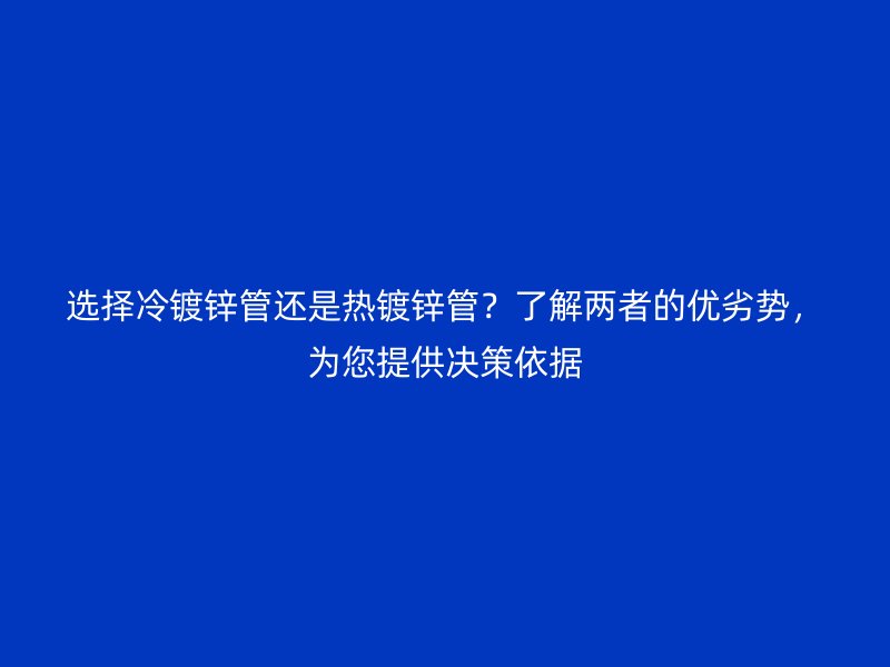 選擇冷鍍鋅管還是熱鍍鋅管?了解兩者的優劣勢,為您提供決策依據