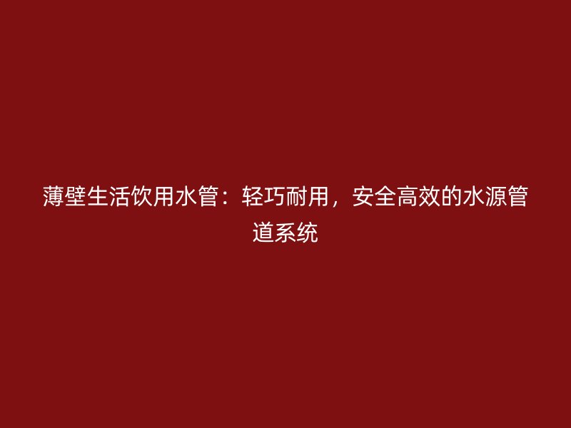 薄壁生活飲用水管:輕巧耐用,安全高效的水源管道系統