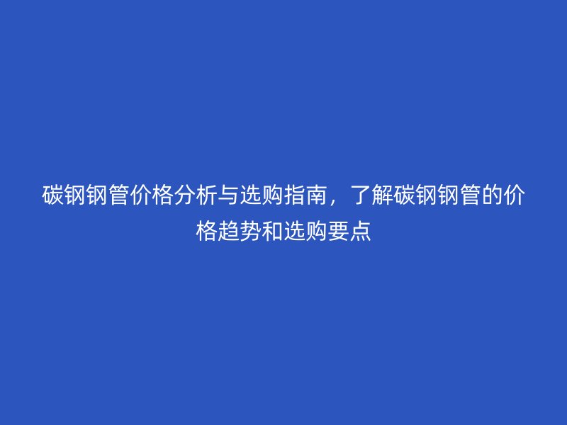 碳鋼鋼管價格分析與選購指南,了解碳鋼鋼管的價格趨勢和選購要點