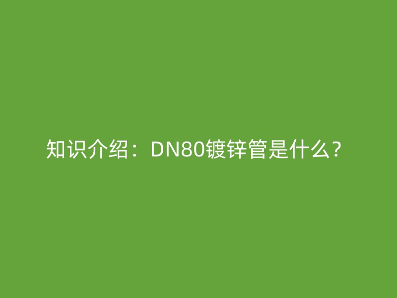 知識介紹：DN80鍍鋅管是什么？
