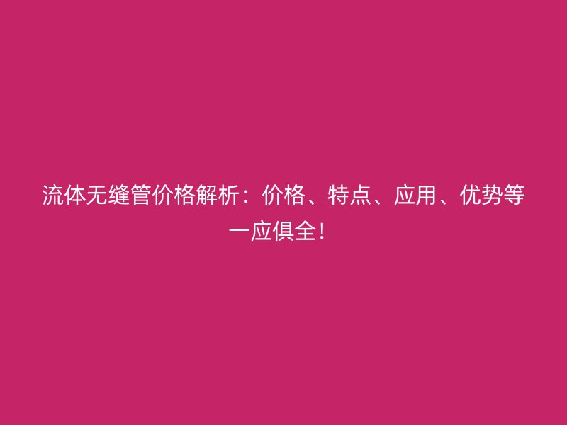 流體無縫管價格解析:價格、特點、應用、優勢等一應俱全!