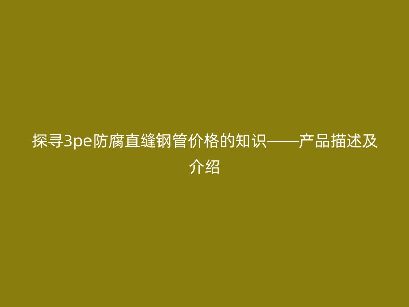 探尋3pe防腐直縫鋼管價格的知識——產品描述及介紹