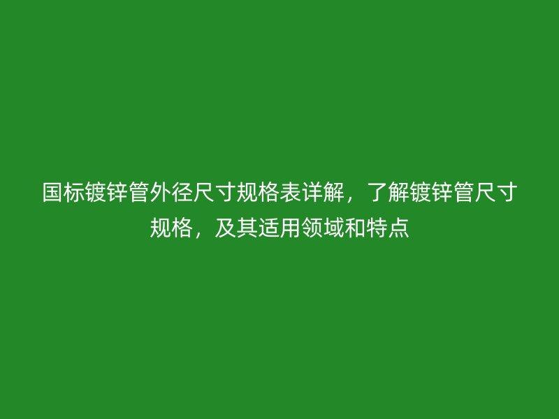 國標鍍鋅管外徑尺寸規格表詳解,了解鍍鋅管尺寸規格,及其適用領域和特點