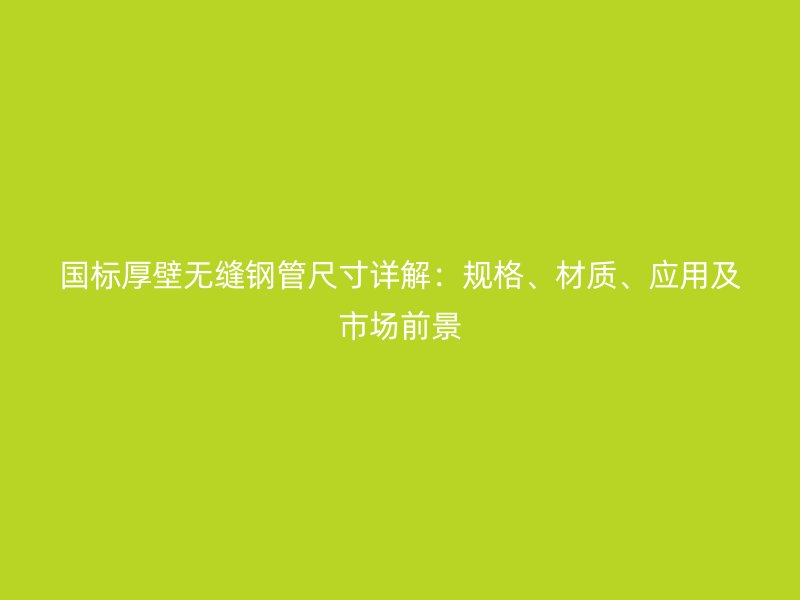 國標(biāo)厚壁無縫鋼管尺寸詳解：規(guī)格、材質(zhì)、應(yīng)用及市場前景