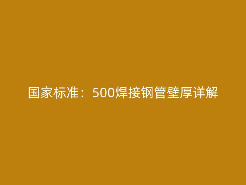 國家標準:500焊接鋼管壁厚詳解