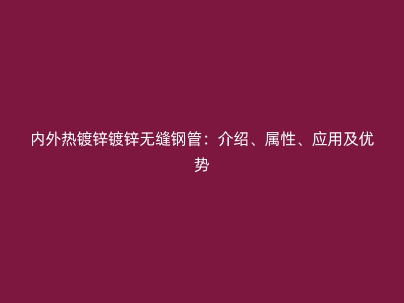 內外熱鍍鋅鍍鋅無縫鋼管:介紹、屬性、應用及優勢