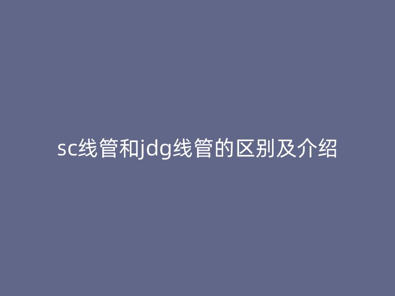 sc線管和jdg線管的區別及介紹