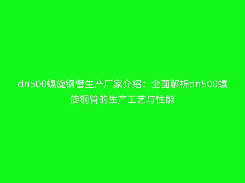 dn500螺旋鋼管生產廠家介紹:全面解析dn500螺旋鋼管的生產工藝與性能