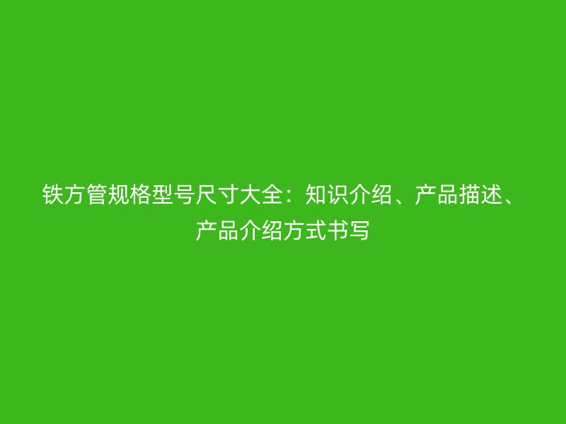 鐵方管規格型號尺寸大全:知識介紹、產品描述、產品介紹方式書寫