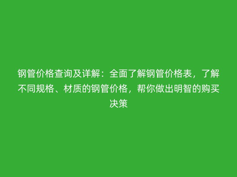 鋼管價格查詢及詳解:全面了解鋼管價格表,了解不同規(guī)格、材質(zhì)的鋼管價格,幫你做出明智的購買決策
