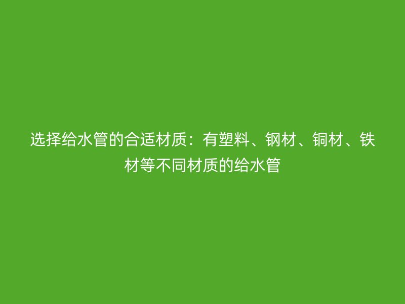 選擇給水管的合適材質：有塑料、鋼材、銅材、鐵材等不同材質的給水管
