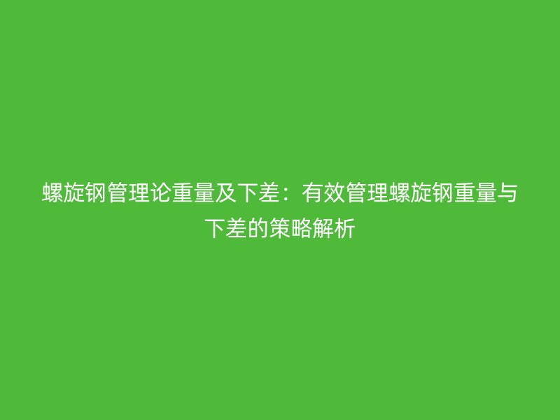 螺旋鋼管理論重量及下差:有效管理螺旋鋼重量與下差的策略解析