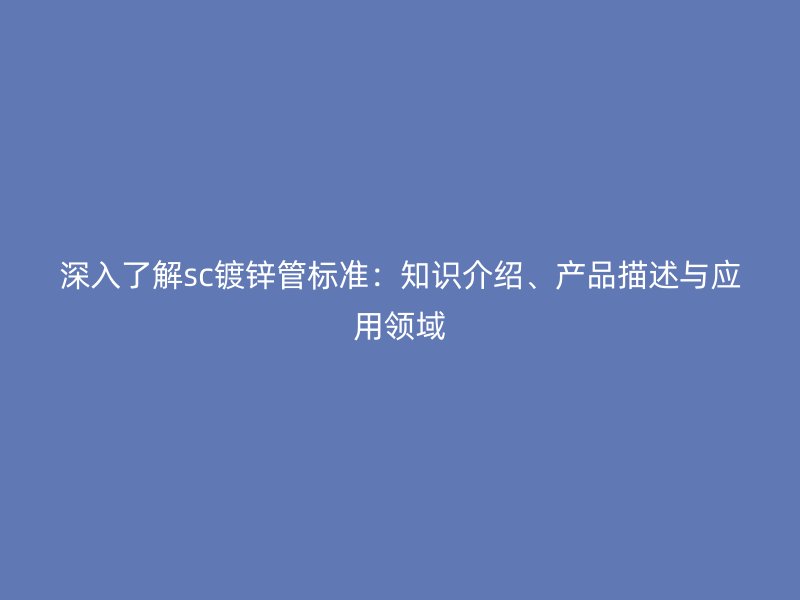 深入了解sc鍍鋅管標準:知識介紹、產品描述與應用領域