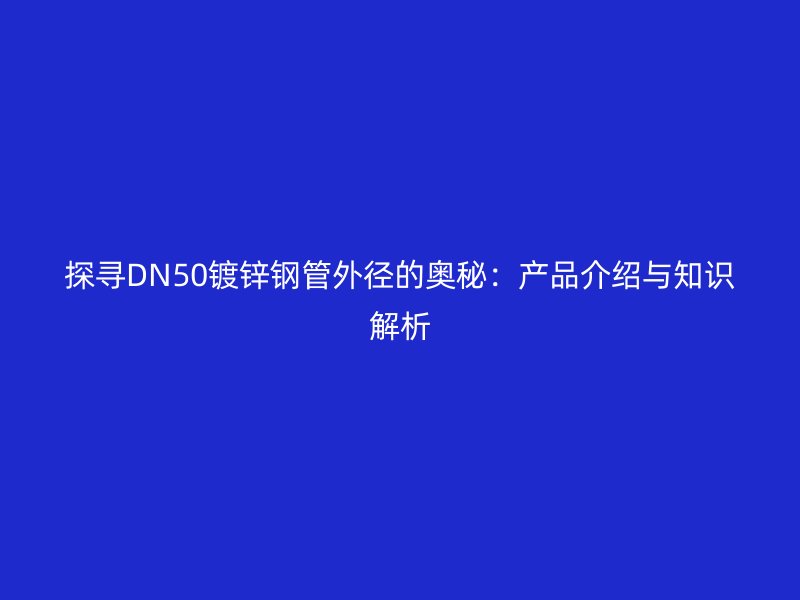 探尋DN50鍍鋅鋼管外徑的奧秘:產品介紹與知識解析