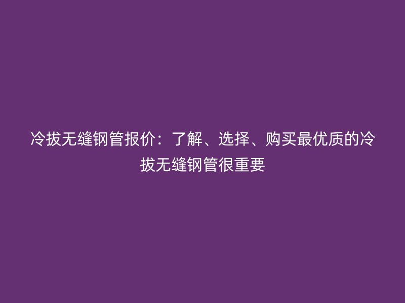 冷拔無縫鋼管報價：了解、選擇、購買最優(yōu)質的冷拔無縫鋼管很重要