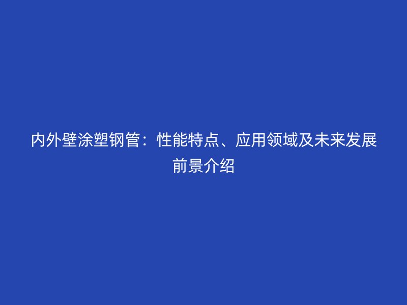 內外壁涂塑鋼管：性能特點、應用領域及未來發展前景介紹
