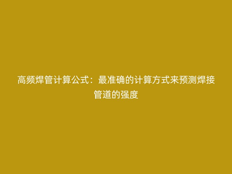 高頻焊管計算公式:最準(zhǔn)確的計算方式來預(yù)測焊接管道的強度