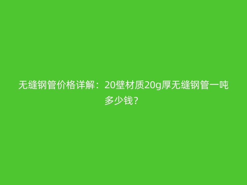 無縫鋼管價格詳解:20壁材質20g厚無縫鋼管一噸多少錢?