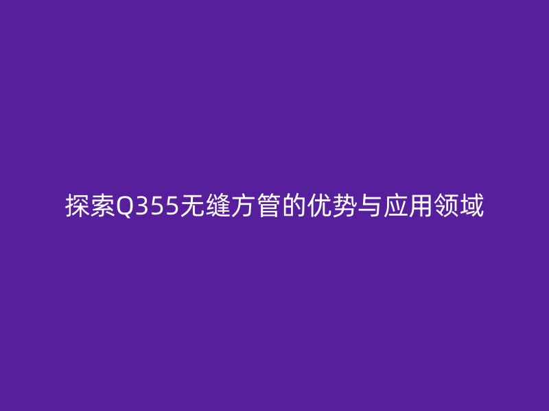 探索Q355無縫方管的優勢與應用領域