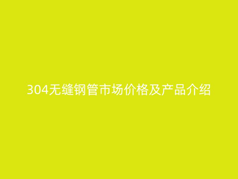 304無縫鋼管市場價格及產品介紹