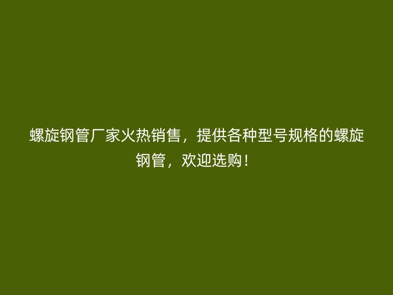 螺旋鋼管廠家火熱銷售,提供各種型號規格的螺旋鋼管,歡迎選購!
