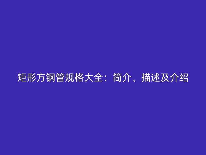 矩形方鋼管規格大全:簡介、描述及介紹