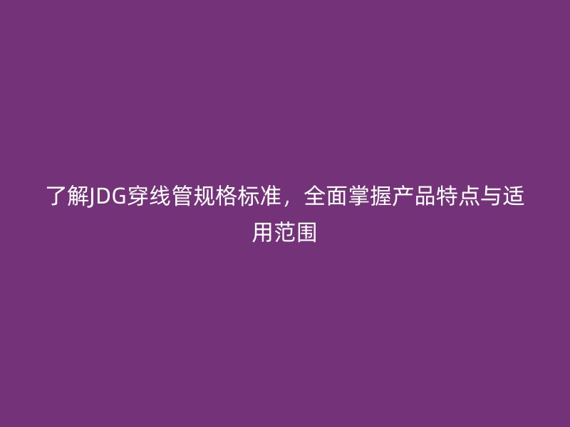 了解JDG穿線管規格標準，全面掌握產品特點與適用范圍