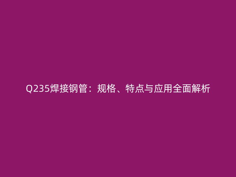 Q235焊接鋼管：規格、特點與應用全面解析