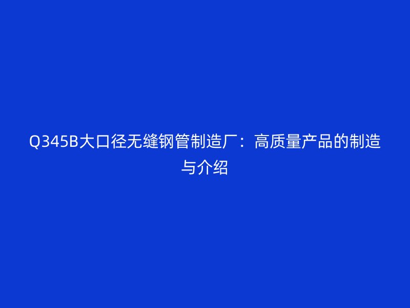 Q345B大口徑無縫鋼管制造廠:高質量產品的制造與介紹