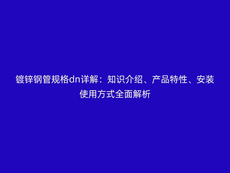 鍍鋅鋼管規(guī)格dn詳解:知識介紹、產(chǎn)品特性、安裝使用方式全面解析