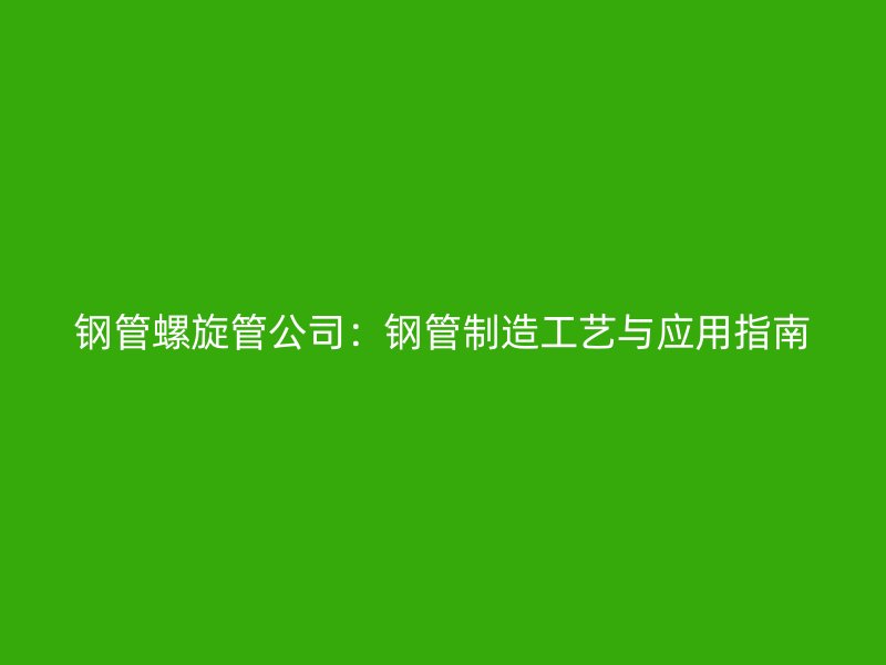 鋼管螺旋管公司:鋼管制造工藝與應用指南