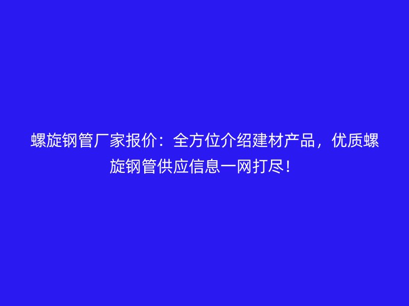 螺旋鋼管廠家報價：全方位介紹建材產品，優質螺旋鋼管供應信息一網打盡！