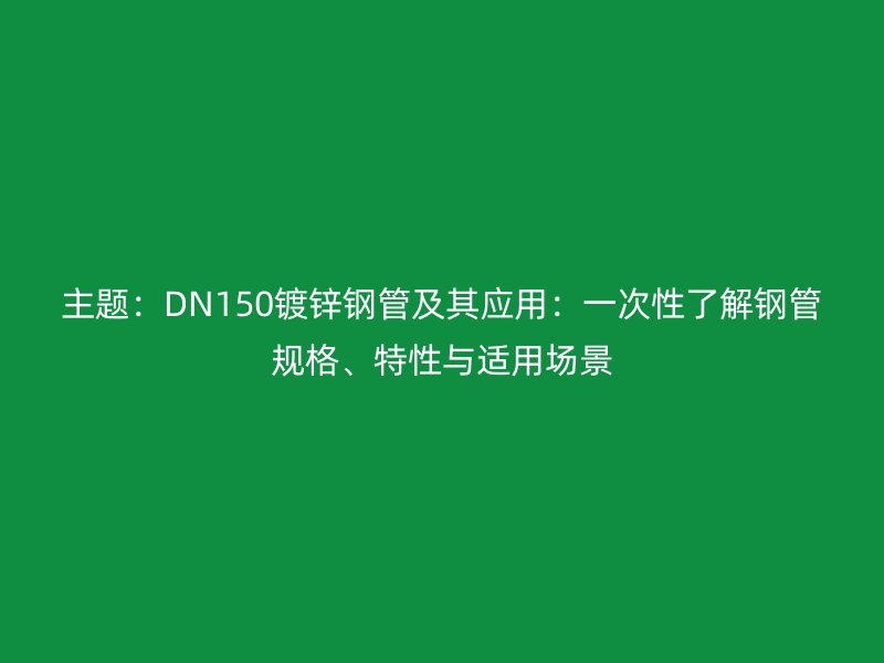主題：DN150鍍鋅鋼管及其應(yīng)用：一次性了解鋼管規(guī)格、特性與適用場景