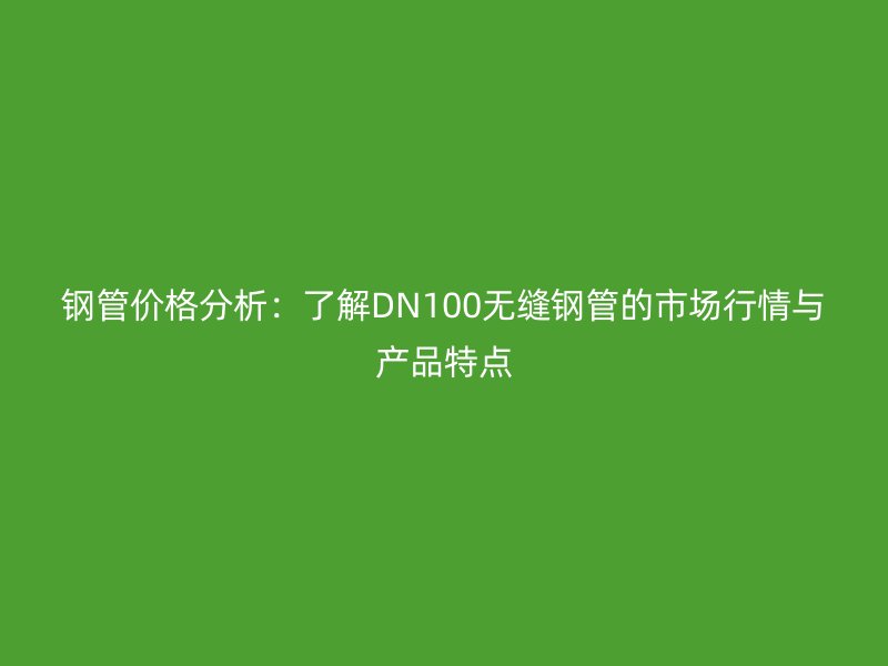 鋼管價格分析:了解DN100無縫鋼管的市場行情與產品特點