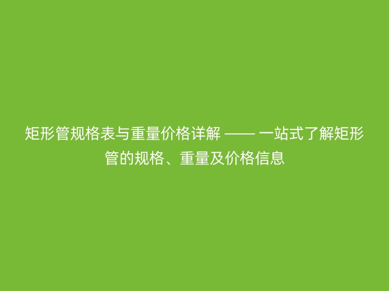 矩形管規格表與重量價格詳解 —— 一站式了解矩形管的規格、重量及價格信息