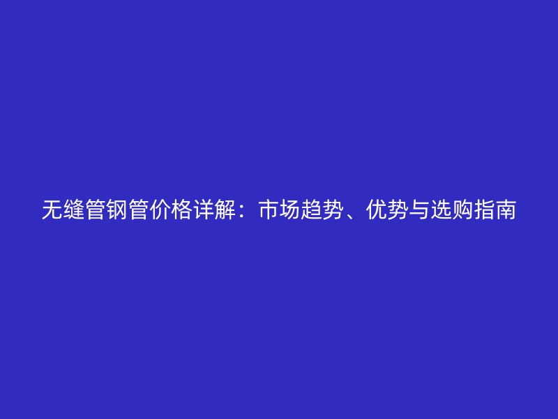 無縫管鋼管價格詳解：市場趨勢、優(yōu)勢與選購指南