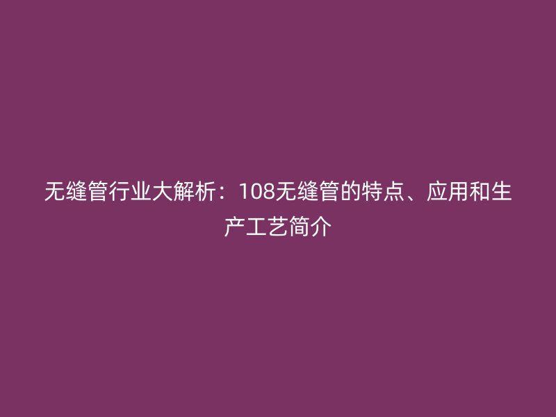 無(wú)縫管行業(yè)大解析：108無(wú)縫管的特點(diǎn)、應(yīng)用和生產(chǎn)工藝簡(jiǎn)介