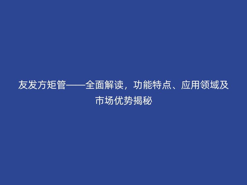 友發方矩管——全面解讀，功能特點、應用領域及市場優勢揭秘