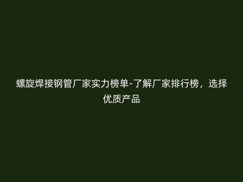 螺旋焊接鋼管廠家實力榜單-了解廠家排行榜，選擇優質產品