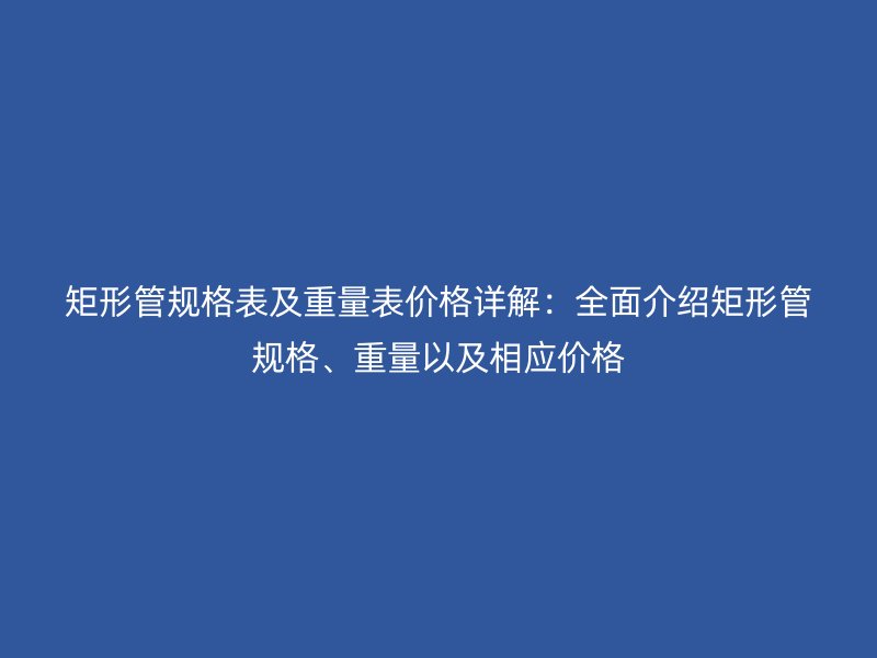 矩形管規格表及重量表價格詳解：全面介紹矩形管規格、重量以及相應價格