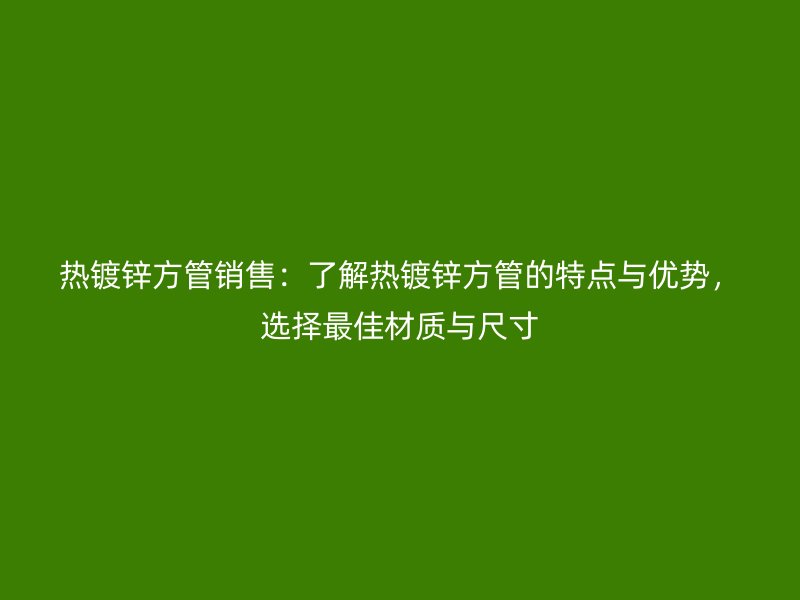 熱鍍鋅方管銷售：了解熱鍍鋅方管的特點與優勢，選擇最佳材質與尺寸
