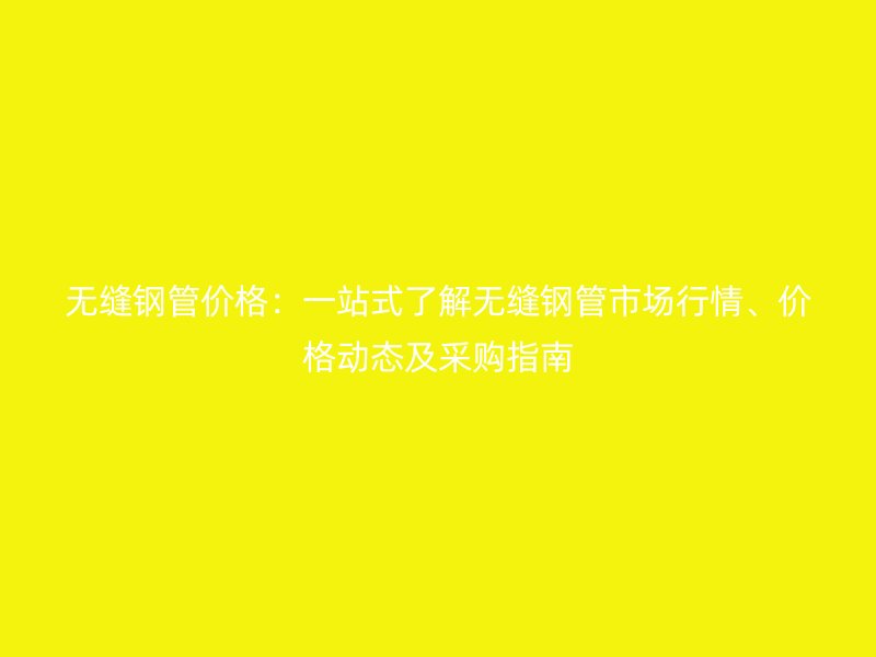 無縫鋼管價格：一站式了解無縫鋼管市場行情、價格動態及采購指南