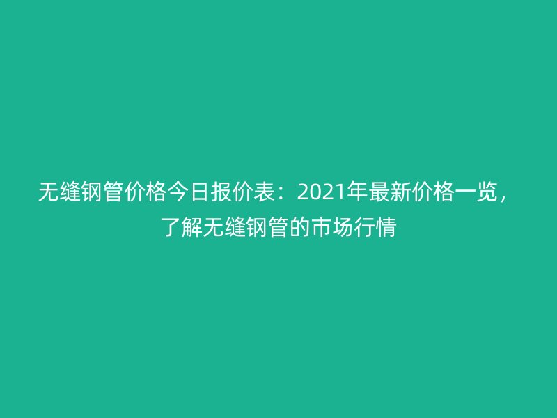 無縫鋼管價格今日報價表：2021年最新價格一覽，了解無縫鋼管的市場行情