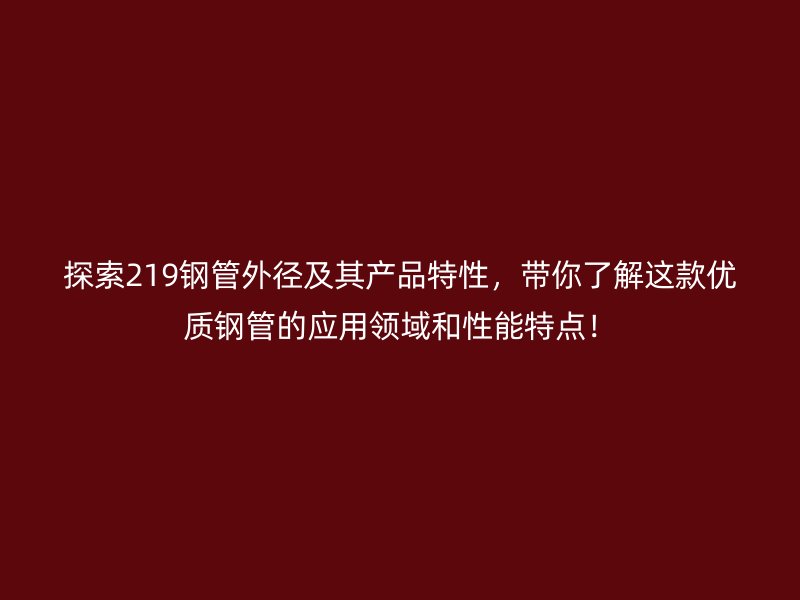 探索219鋼管外徑及其產品特性，帶你了解這款優質鋼管的應用領域和性能特點！
