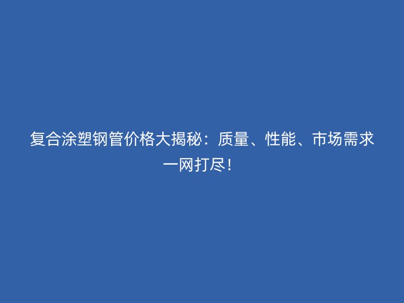 復合涂塑鋼管價格大揭秘：質量、性能、市場需求一網打盡！